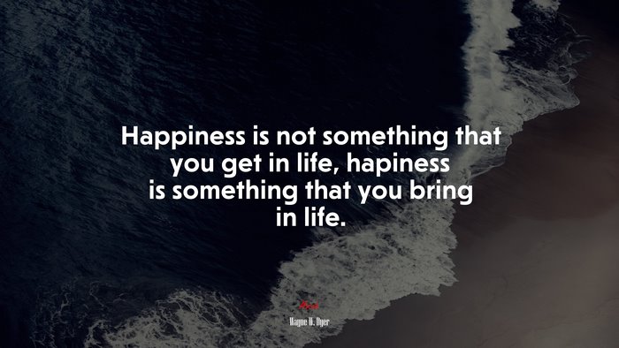 Happiness is not something that you get in life, hapiness is something that you bring in life. | Wayne W. Dyer quote