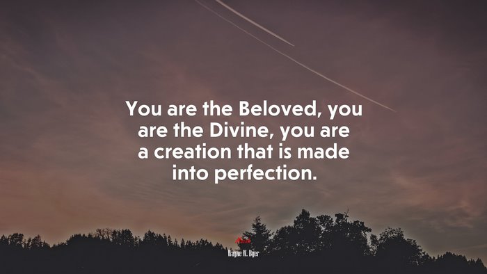 You are the Beloved, you are the Divine, you are a creation that is made into perfection. | Wayne W. Dyer quote