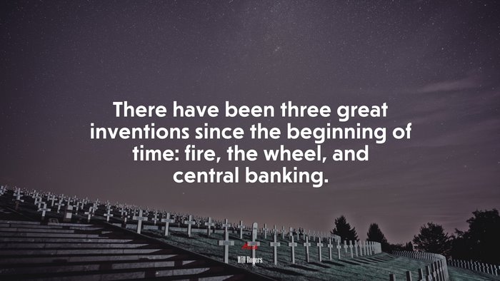 There have been three great inventions since the beginning of time: fire, the wheel, and central banking. | Will Rogers quote