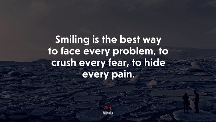 Smiling is the best way to face every problem, to crush every fear, to hide every pain. | Will Smith quote