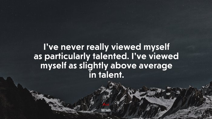 I’ve never really viewed myself as particularly talented. I’ve viewed myself as slightly above average in talent. | Will Smith quote
