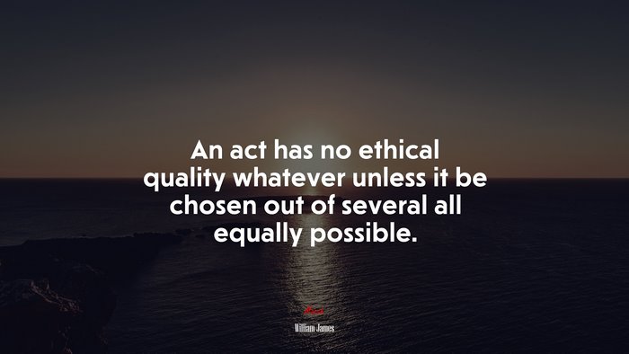 An act has no ethical quality whatever unless it be chosen out of several all equally possible. | William James quote
