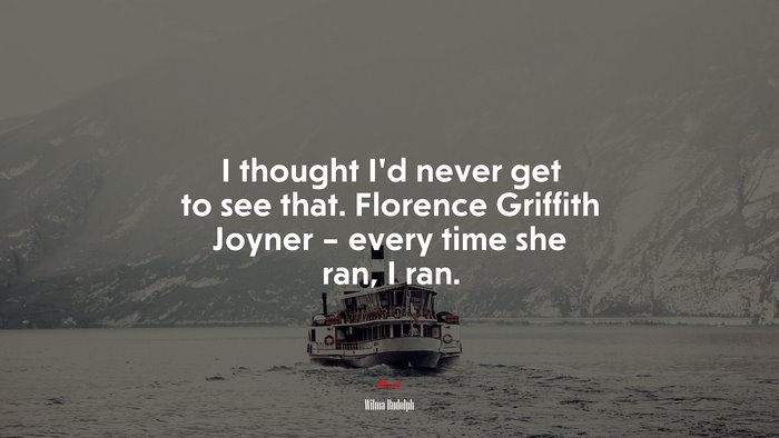 I thought I’d never get to see that. Florence Griffith Joyner – every time she ran, I ran. | Wilma Rudolph quote