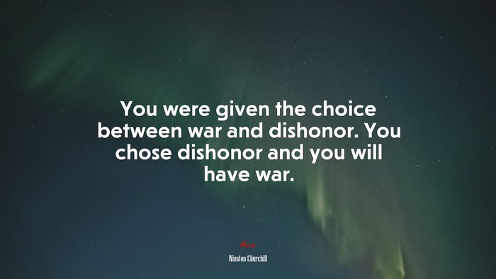 You were given the choice between war and dishonor. You chose dishonor and you will have war. | Winston Churchill quote