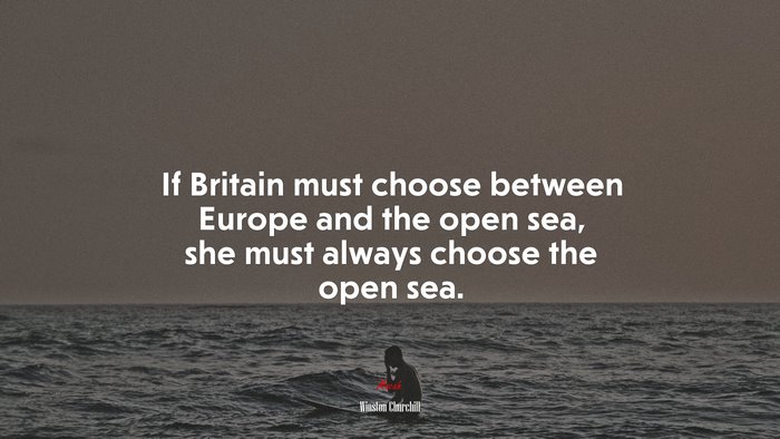If Britain must choose between Europe and the open sea, she must always choose the open sea. | Winston Churchill quote
