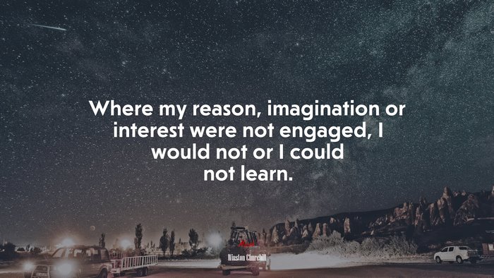 Where my reason, imagination or interest were not engaged, I would not or I could not learn. | Winston Churchill quote