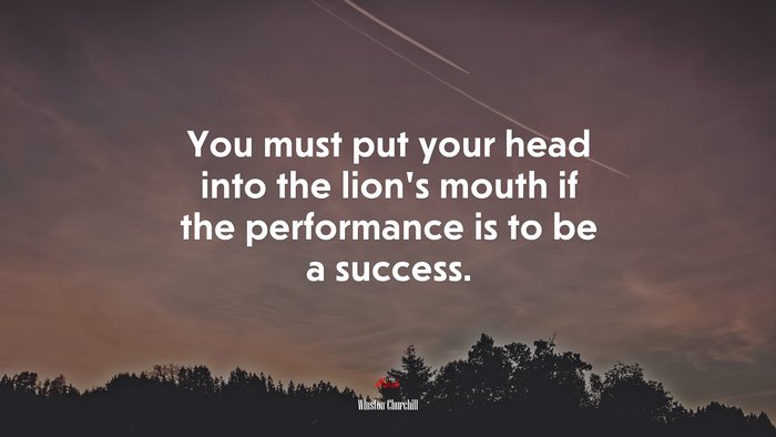 You must put your head into the lion’s mouth if the performance is to be a success. | Winston Churchill quote