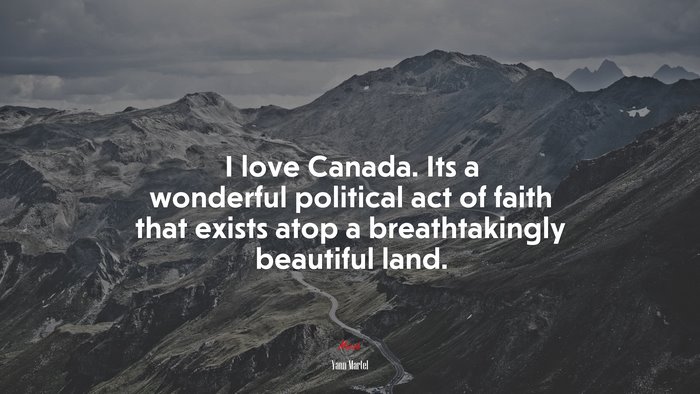 I love Canada. Its a wonderful political act of faith that exists atop a breathtakingly beautiful land. | Yann Martel quote