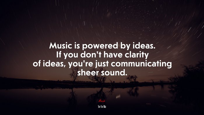 Music is powered by ideas. If you don’t have clarity of ideas, you’re just communicating sheer sound. | Yo-Yo Ma quote