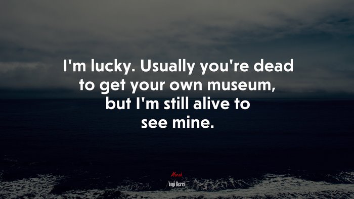 I’m lucky. Usually you’re dead to get your own museum, but I’m still alive to see mine. | Yogi Berra quote