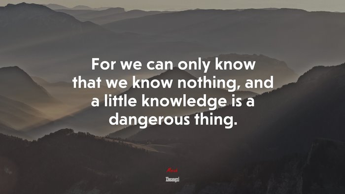 For we can only know that we know nothing, and a little knowledge is a dangerous thing. | Zhuangzi quote