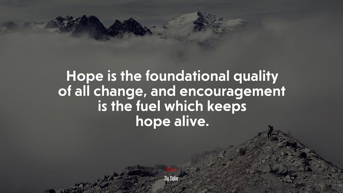 Hope is the foundational quality of all change, and encouragement is the fuel which keeps hope alive. | Zig Ziglar quote