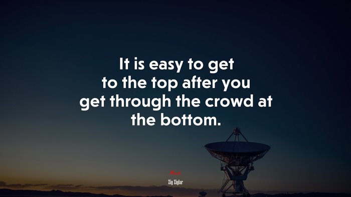 It is easy to get to the top after you get through the crowd at the bottom. | Zig Ziglar quote