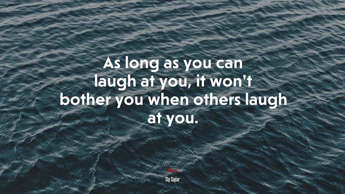 As long as you can laugh at you, it won’t bother you when others laugh at you. | Zig Ziglar quote