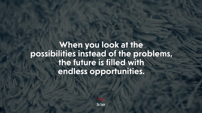 When you look at the possibilities instead of the problems, the future is filled with endless opportunities. | Zig Ziglar quote