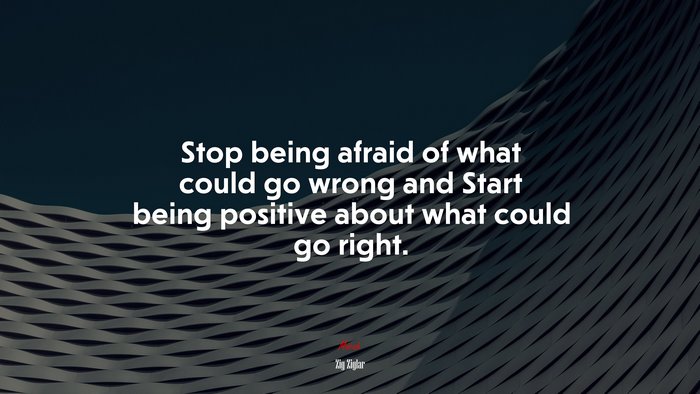 Stop being afraid of what could go wrong and Start being positive about what could go right. | Zig Ziglar quote