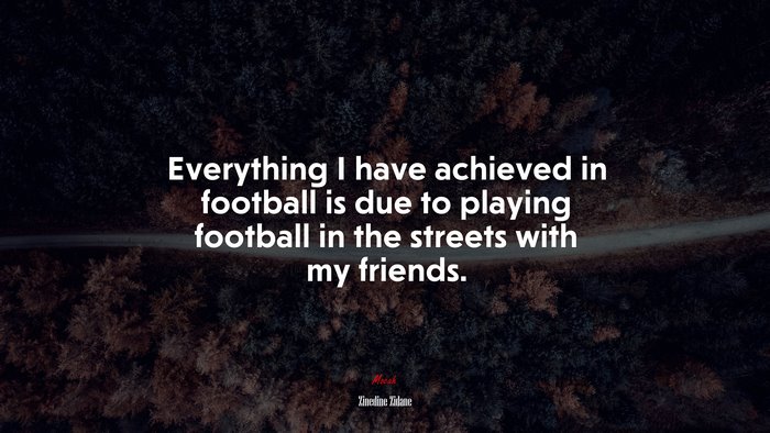 Everything I have achieved in football is due to playing football in the streets with my friends. | Zinedine Zidane quote