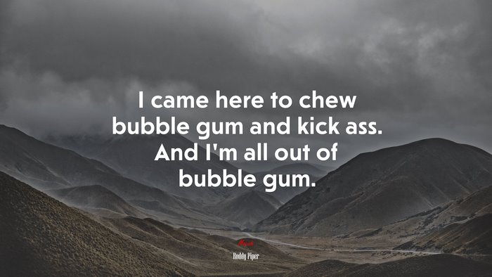 I came here to chew bubble gum and kick ass. And I’m all out of bubble gum. | Roddy Piper quote