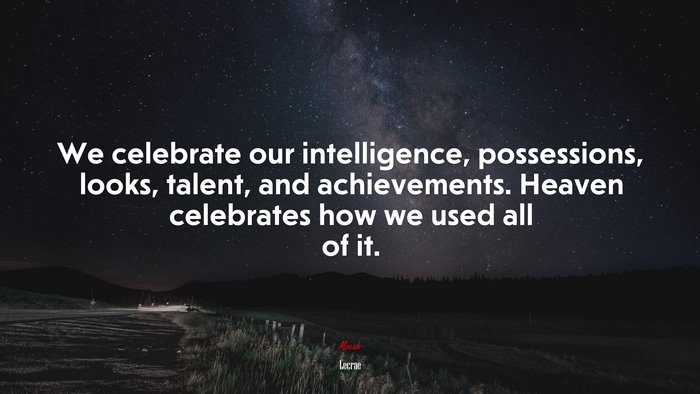 We celebrate our intelligence, possessions, looks, talent, and achievements. Heaven celebrates how we used all of it. | Lecrae quote