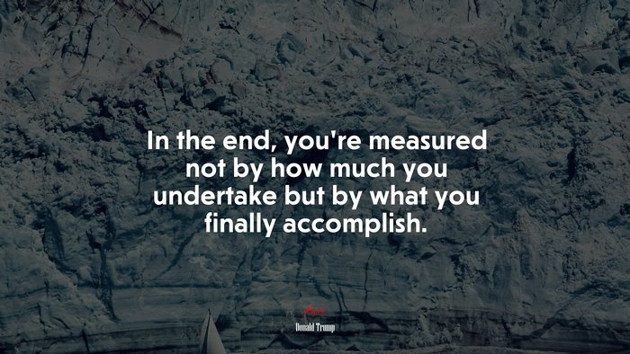 In the end, you’re measured not by how much you undertake but by what you finally accomplish. | Donald Trump quote