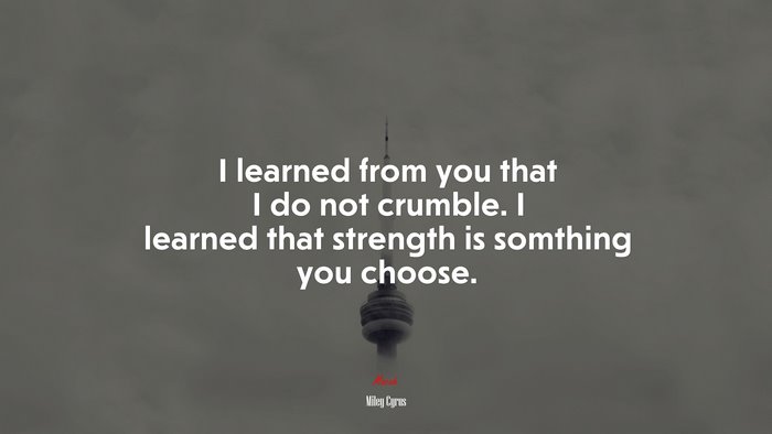 I learned from you that I do not crumble. I learned that strength is somthing you choose. | Miley Cyrus quote
