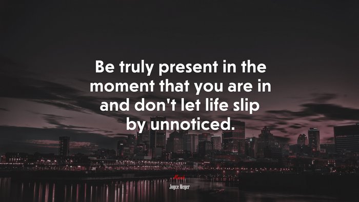 Be truly present in the moment that you are in and don’t let life slip by unnoticed. | Joyce Meyer quote