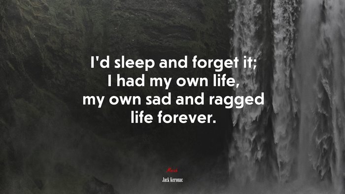 I’d sleep and forget it; I had my own life, my own sad and ragged life forever. | Jack Kerouac quote