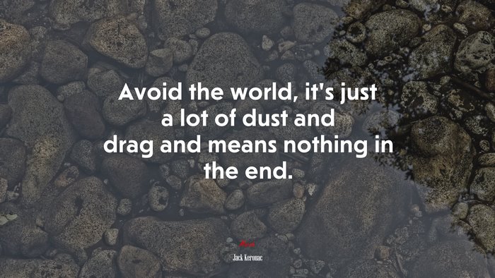 Avoid the world, it’s just a lot of dust and drag and means nothing in the end. | Jack Kerouac quote