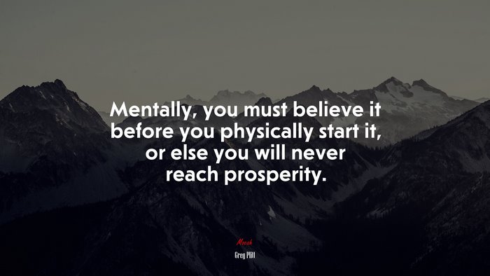 Mentally, you must believe it before you physically start it, or else you will never reach prosperity. | Greg Plitt quote