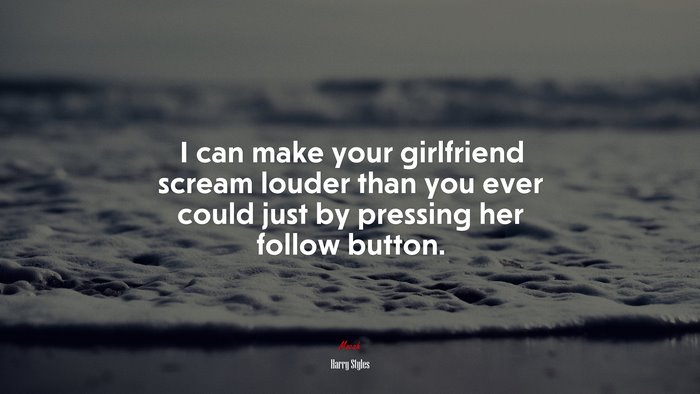 I can make your girlfriend scream louder than you ever could just by pressing her follow button. | Harry Styles quote