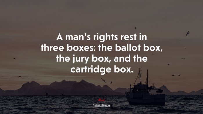 A man’s rights rest in three boxes: the ballot box, the jury box, and the cartridge box. | Frederick Douglass quote