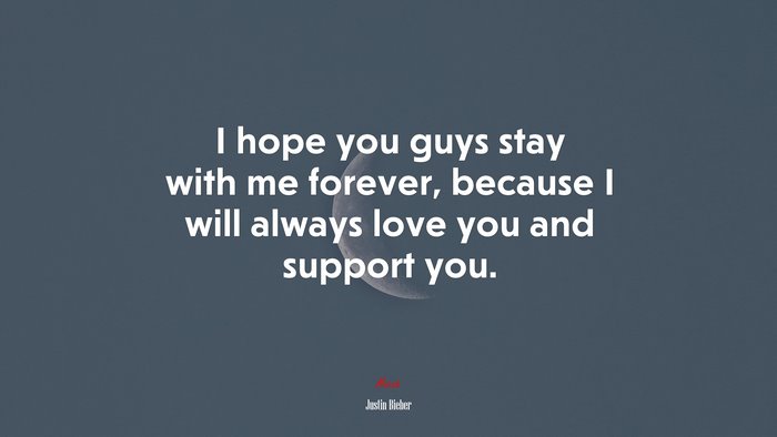 I hope you guys stay with me forever, because I will always love you and support you. | Justin Bieber quote