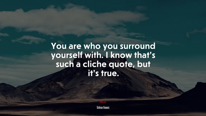 You are who you surround yourself with. I know that’s such a cliche quote, but it’s true. | Selena Gómez quote