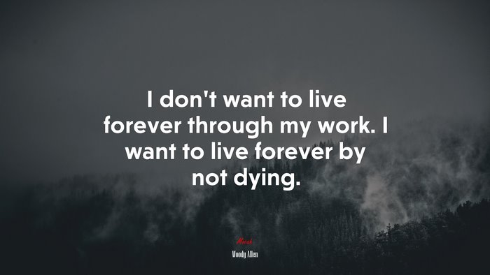 I don’t want to live forever through my work. I want to live forever by not dying. | Woody Allen quote