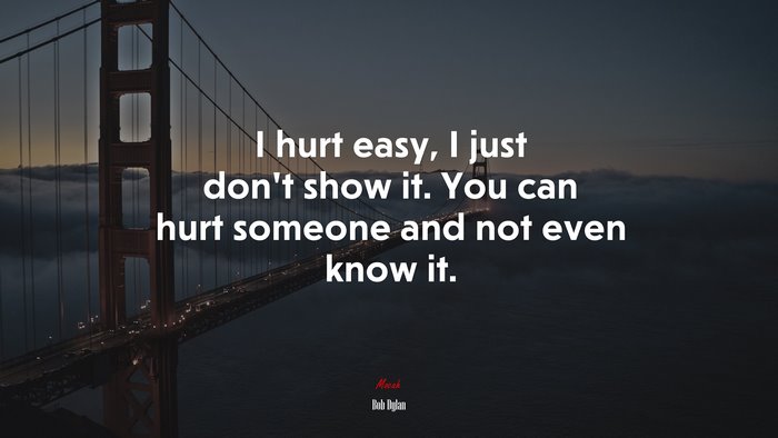 I hurt easy, I just don’t show it. You can hurt someone and not even know it. | Bob Dylan quote