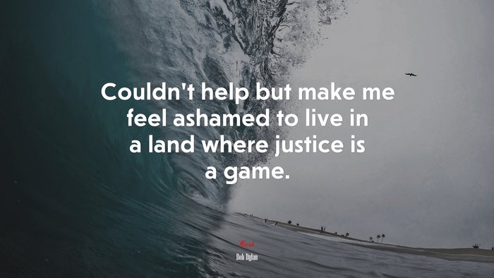 Couldn’t help but make me feel ashamed to live in a land where justice is a game. | Bob Dylan quote