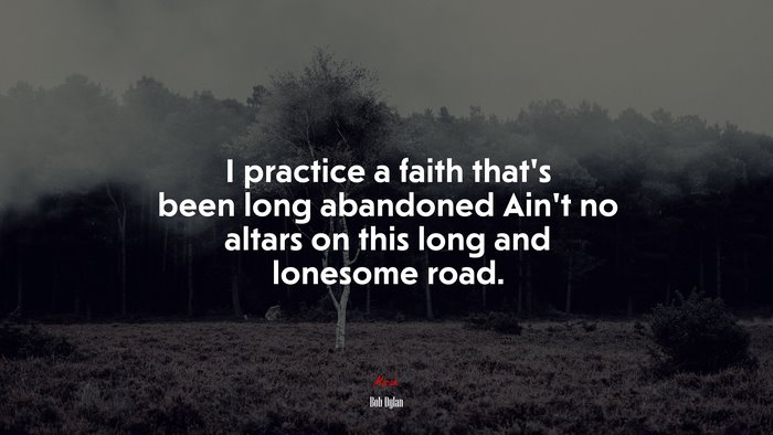 I practice a faith that’s been long abandoned Ain’t no altars on this long and lonesome road. | Bob Dylan quote