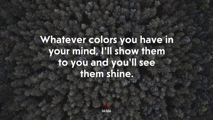 Whatever colors you have in your mind, I’ll show them to you and you’ll see them shine. | Bob Dylan quote