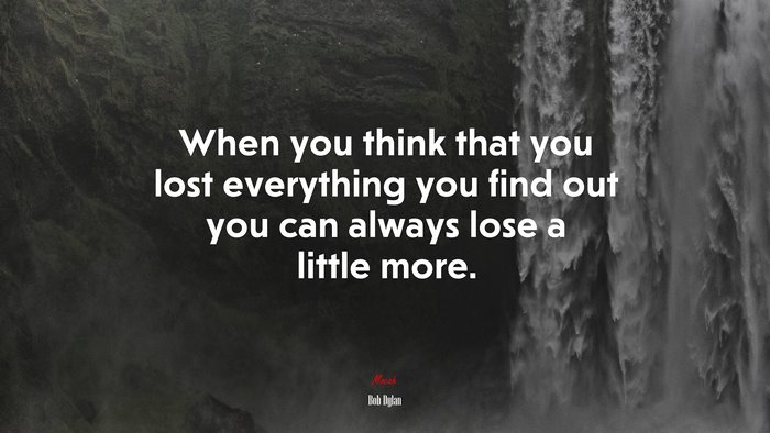 When you think that you lost everything you find out you can always lose a little more. | Bob Dylan quote