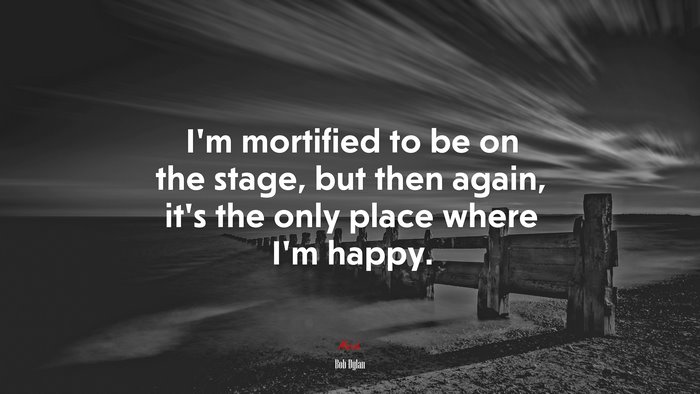 I’m mortified to be on the stage, but then again, it’s the only place where I’m happy. | Bob Dylan quote