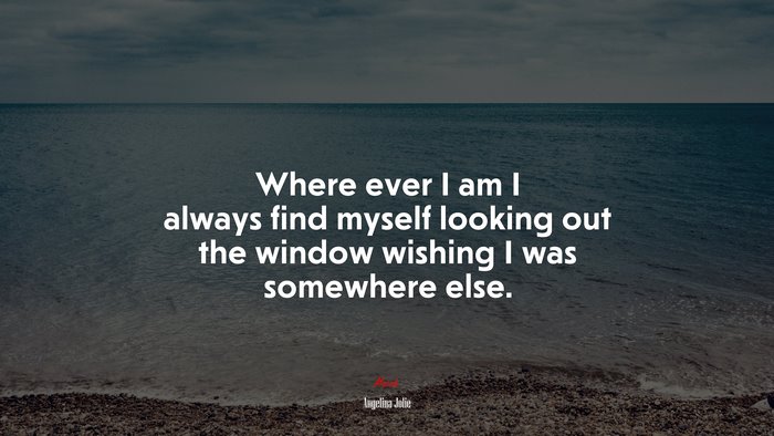 Where ever I am I always find myself looking out the window wishing I was somewhere else. | Angelina Jolie quote