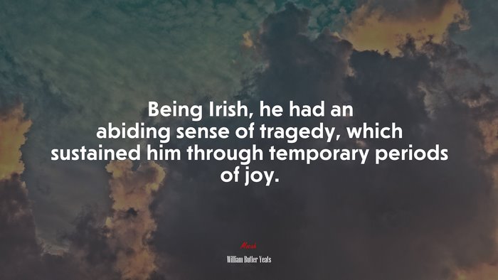 Being Irish, he had an abiding sense of tragedy, which sustained him through temporary periods of joy. | William Butler Yeats quote