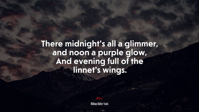 There midnight’s all a glimmer, and noon a purple glow, And evening full of the linnet’s wings. | William Butler Yeats quote