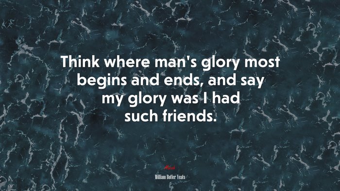 Think where man’s glory most begins and ends, and say my glory was I had such friends. | William Butler Yeats quote