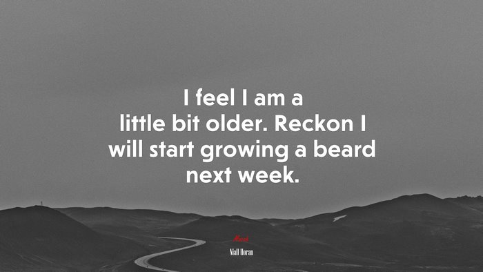 I feel I am a little bit older. Reckon I will start growing a beard next week. | Niall Horan quote