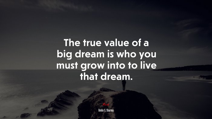 The true value of a big dream is who you must grow into to live that dream. | Robin S. Sharma quote