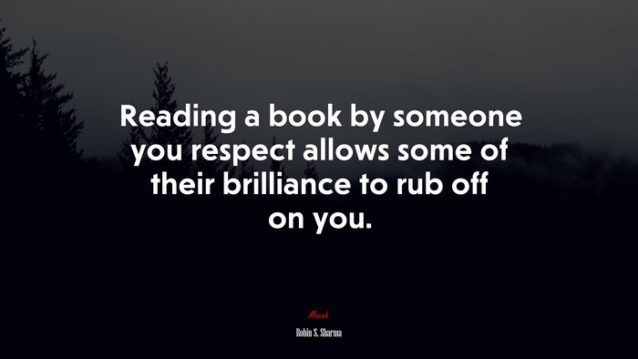 Reading a book by someone you respect allows some of their brilliance to rub off on you. | Robin S. Sharma quote