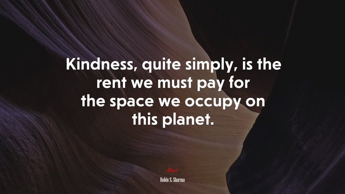 Kindness, quite simply, is the rent we must pay for the space we occupy on this planet. | Robin S. Sharma quote