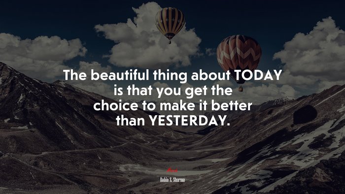 The beautiful thing about TODAY is that you get the choice to make it better than YESTERDAY. | Robin S. Sharma quote