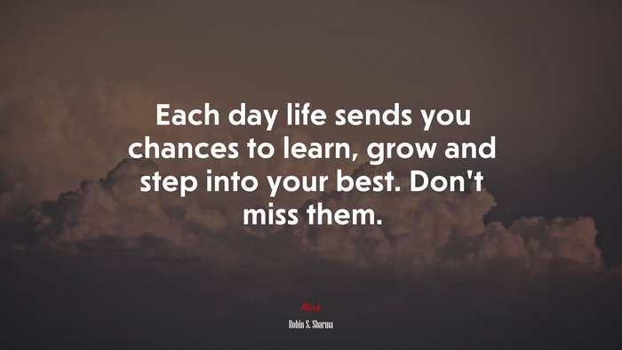 Each day life sends you chances to learn, grow and step into your best. Don’t miss them. | Robin S. Sharma quote